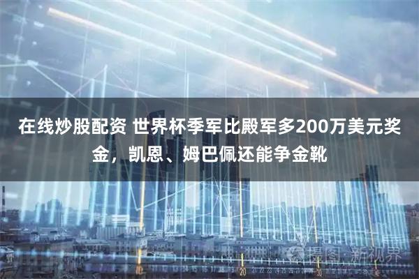 在线炒股配资 世界杯季军比殿军多200万美元奖金，凯恩、姆巴佩还能争金靴