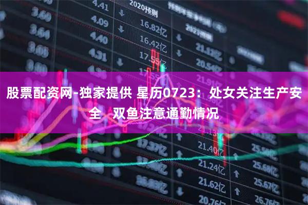 股票配资网-独家提供 星历0723：处女关注生产安全   双鱼注意通勤情况