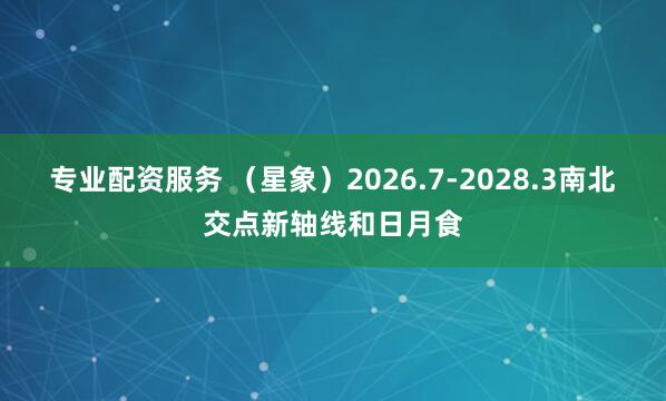 专业配资服务 （星象）2026.7-2028.3南北交点新轴线和日月食