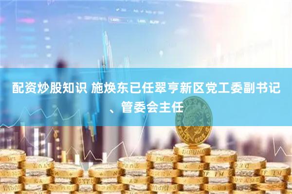 配资炒股知识 施焕东已任翠亨新区党工委副书记、管委会主任