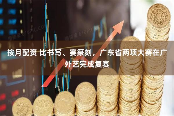 按月配资 比书写、赛篆刻，广东省两项大赛在广外艺完成复赛