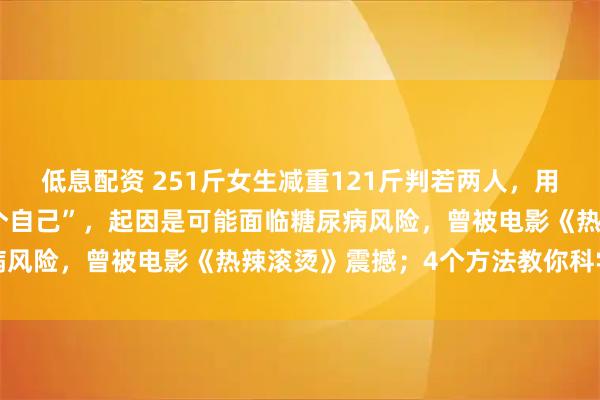 低息配资 251斤女生减重121斤判若两人，用两年多时间\＂减掉半个自己”，起因是可能面临糖尿病风险，曾被电影《热辣滚烫》震撼；4个方法教你科学减肥