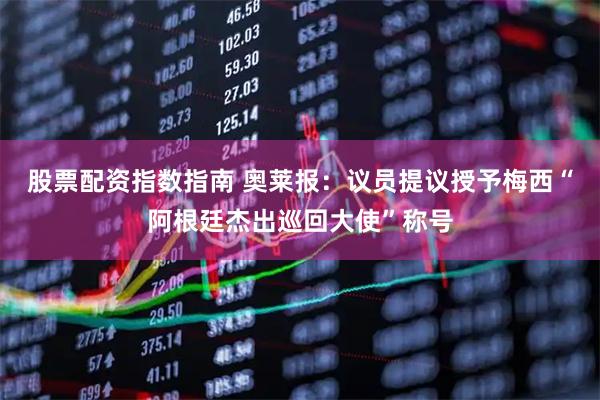 股票配资指数指南 奥莱报：议员提议授予梅西“阿根廷杰出巡回大使”称号