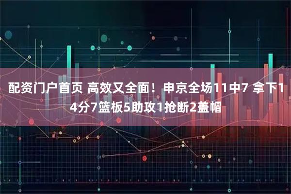 配资门户首页 高效又全面！申京全场11中7 拿下14分7篮板5助攻1抢断2盖帽